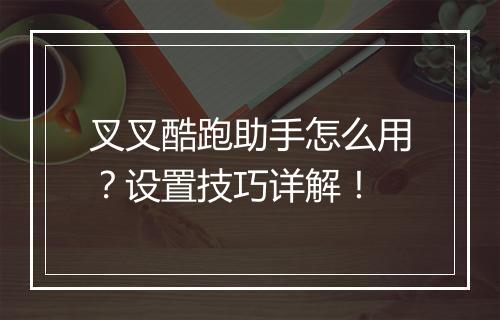 叉叉酷跑助手怎么用？设置技巧详解！