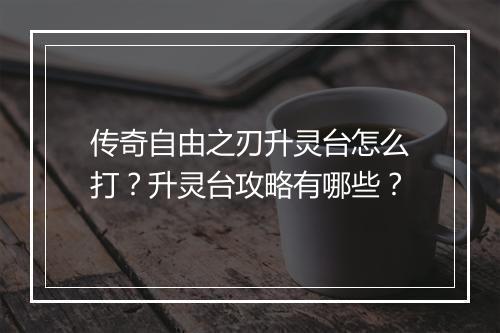 传奇自由之刃升灵台怎么打？升灵台攻略有哪些？