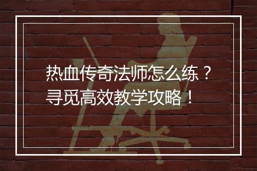 热血传奇法师怎么练？寻觅高效教学攻略！