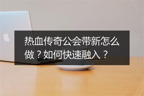 热血传奇公会带新怎么做？如何快速融入？