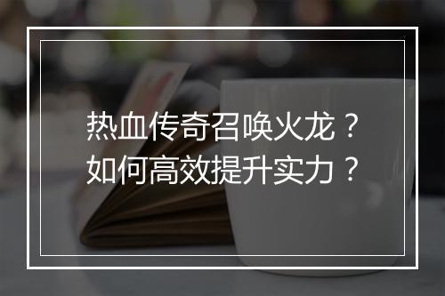 热血传奇召唤火龙？如何高效提升实力？