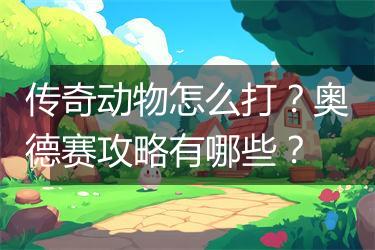 传奇动物怎么打？奥德赛攻略有哪些？