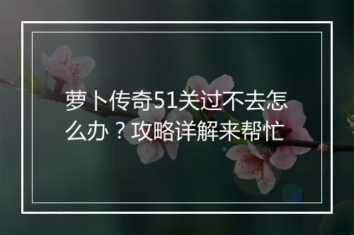 萝卜传奇51关过不去怎么办？攻略详解来帮忙