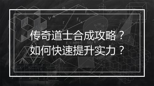 传奇道士合成攻略？如何快速提升实力？
