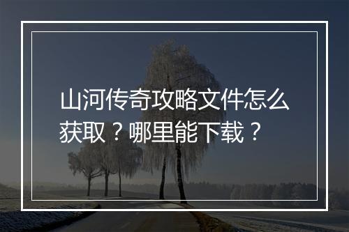 山河传奇攻略文件怎么获取？哪里能下载？