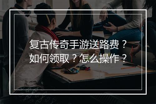 复古传奇手游送路费？如何领取？怎么操作？