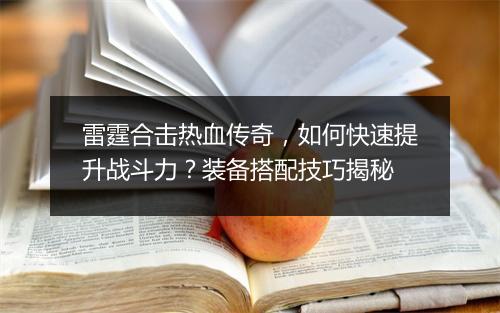雷霆合击热血传奇，如何快速提升战斗力？装备搭配技巧揭秘