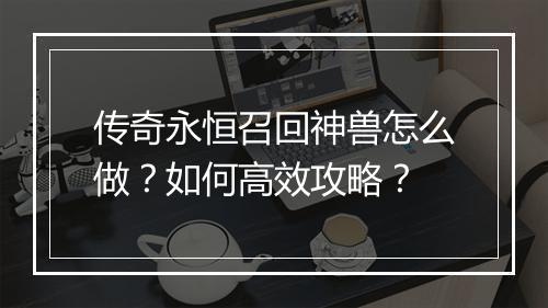 传奇永恒召回神兽怎么做？如何高效攻略？