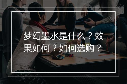 梦幻墨水是什么？效果如何？如何选购？