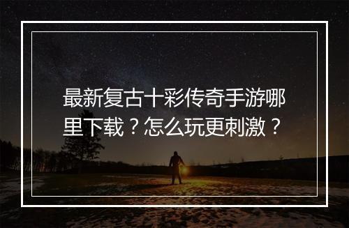 最新复古十彩传奇手游哪里下载？怎么玩更刺激？
