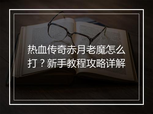 热血传奇赤月老魔怎么打？新手教程攻略详解