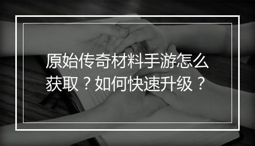 原始传奇材料手游怎么获取？如何快速升级？