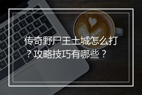 传奇野尸王土城怎么打？攻略技巧有哪些？