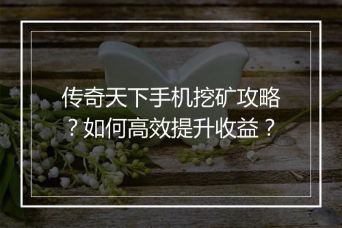 传奇天下手机挖矿攻略？如何高效提升收益？