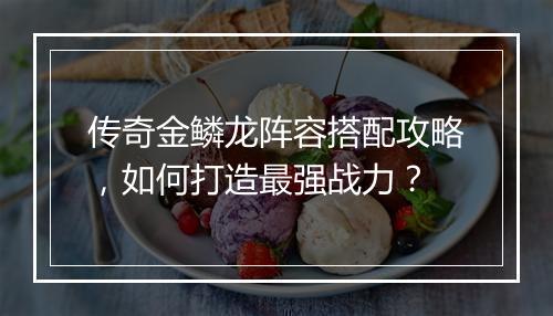 传奇金鳞龙阵容搭配攻略，如何打造最强战力？