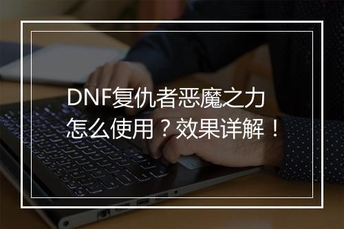 DNF复仇者恶魔之力怎么使用？效果详解！