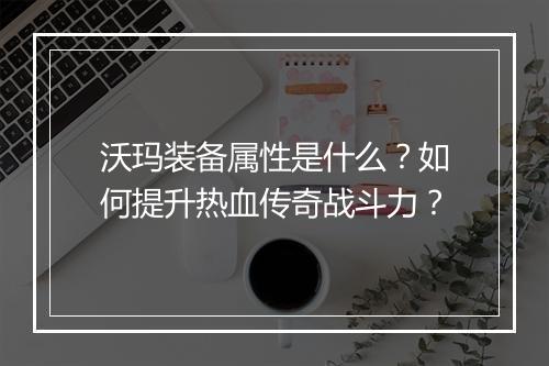 沃玛装备属性是什么？如何提升热血传奇战斗力？