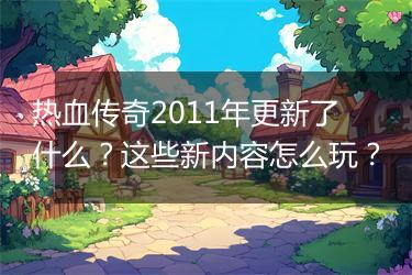 热血传奇2011年更新了什么？这些新内容怎么玩？