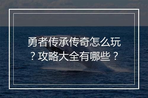 勇者传承传奇怎么玩？攻略大全有哪些？