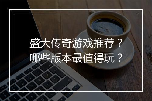 盛大传奇游戏推荐？哪些版本最值得玩？