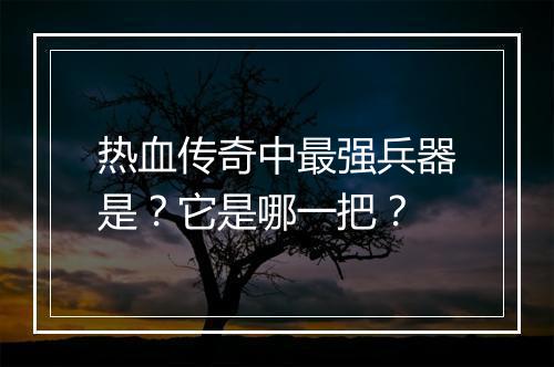 热血传奇中最强兵器是？它是哪一把？
