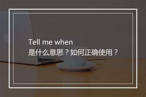 Tell me when 是什么意思？如何正确使用？