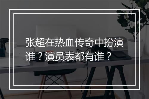 张超在热血传奇中扮演谁？演员表都有谁？