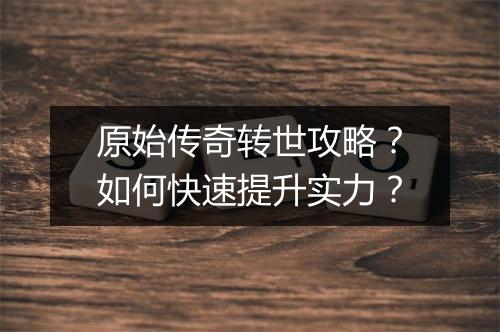原始传奇转世攻略？如何快速提升实力？