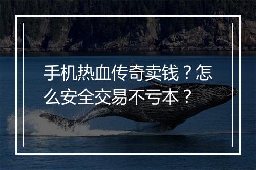 手机热血传奇卖钱？怎么安全交易不亏本？
