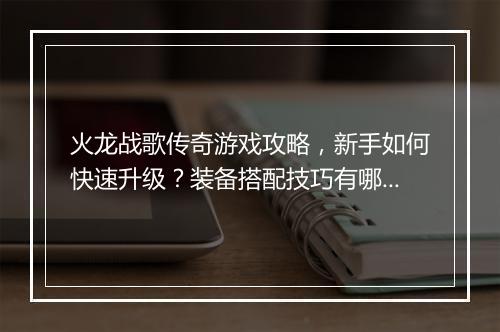 火龙战歌传奇游戏攻略，新手如何快速升级？装备搭配技巧有哪些？