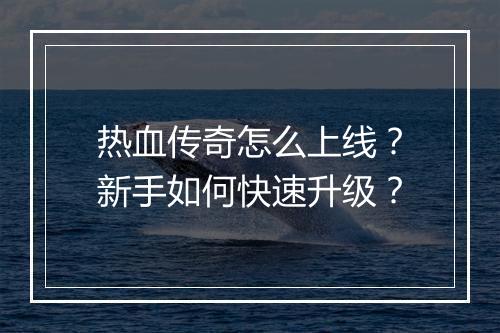 热血传奇怎么上线？新手如何快速升级？