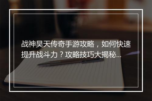 战神昊天传奇手游攻略，如何快速提升战斗力？攻略技巧大揭秘！