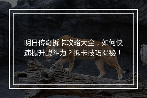 明日传奇拆卡攻略大全，如何快速提升战斗力？拆卡技巧揭秘！