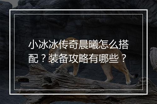 小冰冰传奇晨曦怎么搭配？装备攻略有哪些？