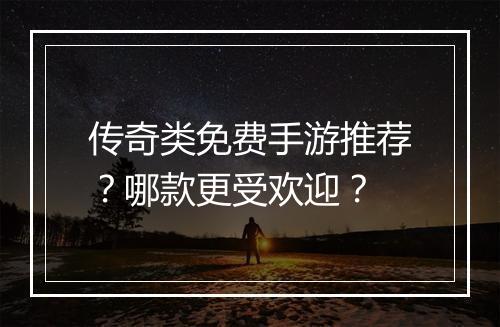 传奇类免费手游推荐？哪款更受欢迎？