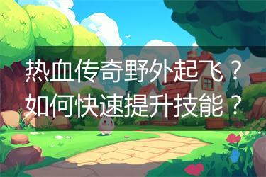 热血传奇野外起飞？如何快速提升技能？