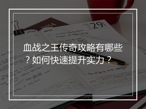 血战之王传奇攻略有哪些？如何快速提升实力？