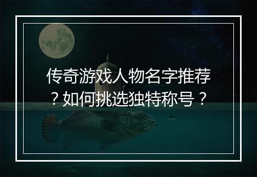 传奇游戏人物名字推荐？如何挑选独特称号？