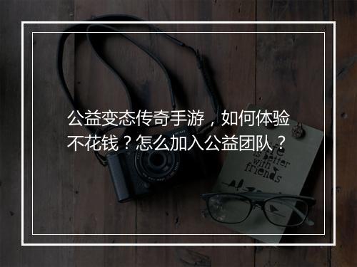 公益变态传奇手游，如何体验不花钱？怎么加入公益团队？