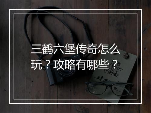 三鹤六堡传奇怎么玩？攻略有哪些？