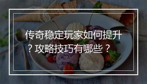 传奇稳定玩家如何提升？攻略技巧有哪些？