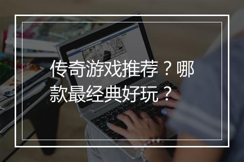 传奇游戏推荐？哪款最经典好玩？