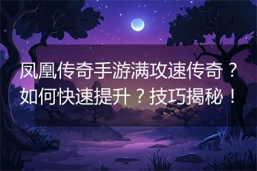 凤凰传奇手游满攻速传奇？如何快速提升？技巧揭秘！