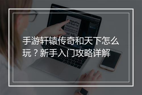 手游轩辕传奇和天下怎么玩？新手入门攻略详解