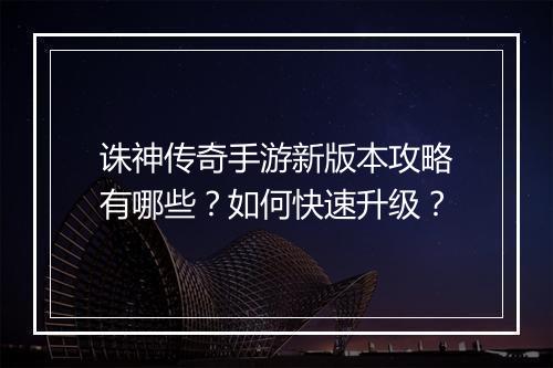 诛神传奇手游新版本攻略有哪些？如何快速升级？