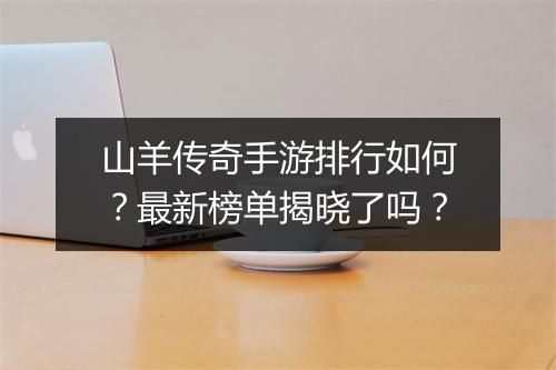 山羊传奇手游排行如何？最新榜单揭晓了吗？