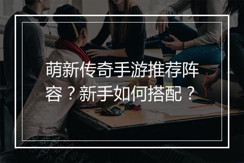 萌新传奇手游推荐阵容？新手如何搭配？