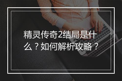 精灵传奇2结局是什么？如何解析攻略？