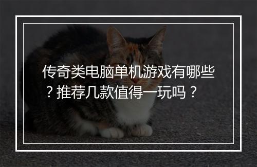 传奇类电脑单机游戏有哪些？推荐几款值得一玩吗？