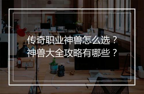 传奇职业神兽怎么选?神兽大全攻略有哪些?